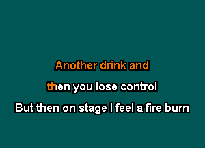 Another drink and

then you lose control

But then on stage I feel a fire burn