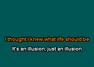 lthoughtl knew what life should be

It's an illusion,just an illusion