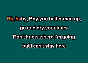 Oh, baby, Boy you better man up,

go and dry your tears

Don't know where I'm going

butl can't stay here