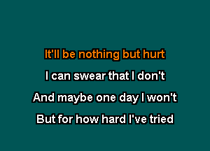 It'll be nothing but hurt

I can swear that I don't

And maybe one day I won't

But for how hard I've tried