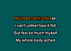 My heart can't unbreak

I can't unfeel how it felt

But feel so much myself

My whole body ached