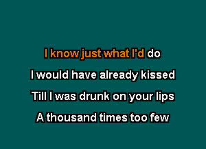 I knowjust what I'd do

I would have already kissed

Till lwas drunk on your lips

A thousand times too few