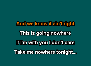 And we know it ain't right
This is going nowhere

If I'm with you I don't care

Take me nowhere tonight...