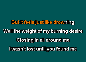 But it feels just like drowning
Well the weight of my burning desire
Closing in all around me

I wasn't lost until you found me