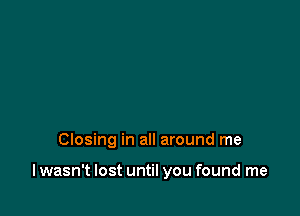 Closing in all around me

lwasn't lost until you found me