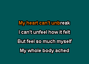 My heart can't unbreak

I can't unfeel how it felt

But feel so much myself

My whole body ached