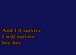 And I'll survive
I Will survive
hey hey