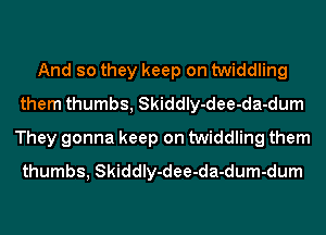 And so they keep on twiddling
them thumbs, Skiddly-dee-da-dum
They gonna keep on twiddling them
thumbs, Skiddly-dee-da-dum-dum