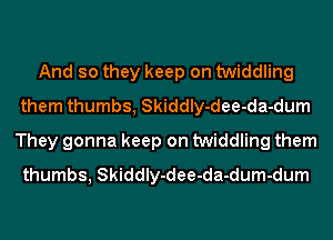 And so they keep on twiddling
them thumbs, Skiddly-dee-da-dum
They gonna keep on twiddling them
thumbs, Skiddly-dee-da-dum-dum