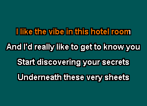 I like the vibe in this hotel room
And I'd really like to get to know you
Start discovering your secrets

Underneath these very sheets