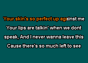 Your skin's so perfect up against me
Your lips are talkin' when we dont
speak, And I never wanna leave this

Cause there's so much left to see