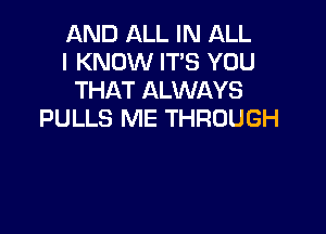 AND ALL IN ALL
I KNOW IT'S YOU
THAT ALWAYS

PULLS ME THROUGH