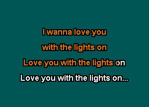lwanna love you
with the lights on

Love you with the lights on

Love you with the lights on...