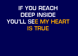 IF YOU REACH
DEEP INSIDE
YOU'LL SEE MY HEART

IS TRUE
