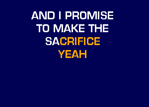 AND I PROMISE
TO MAKE THE
SACRIFICE

YEAH