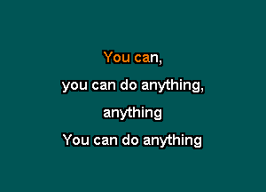 You can,
you can do anything,

anything

You can do anything