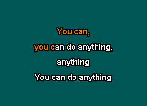 You can,
you can do anything,

anything

You can do anything