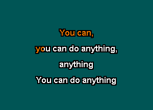 You can,
you can do anything,

anything

You can do anything