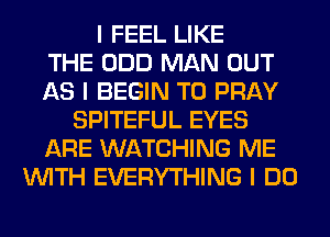 I FEEL LIKE
THE ODD MAN OUT
AS I BEGIN T0 PRAY
SPITEFUL EYES
ARE WATCHING ME
INITH EVERYTHING I DO