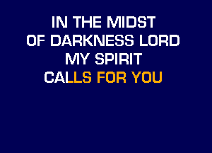 IN THE MIDST
0F DARKNESS LORD
MY SPIRIT

CALLS FOR YOU