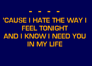 'CAUSE I HATE THE WAY I
FEEL TONIGHT
AND I KNOWI NEED YOU
IN MY LIFE