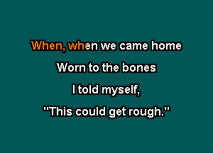 When, when we came home
Worn to the bones

ltold myself,

This could get rough.