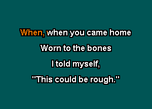 When, when you came home
Worn to the bones

Itold myself,

This could be rough.