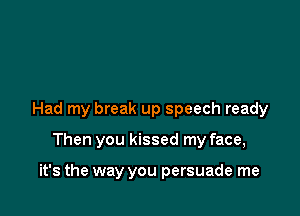 Had my break up speech ready

Then you kissed my face,

it's the way you persuade me