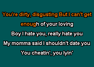 You're ditty, disgusting But I can't get
enough ofyour loving
Boy I hate you, really hate you
My momma said I shouldn't date you

You cheatin', you Iyin'