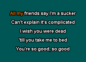 All my friends say I'm a sucker
Can't explain it's complicated
I wish you were dead

'till you take me to bed

You're so good, so good