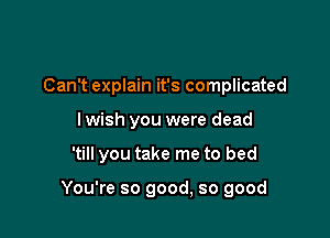 Can't explain it's complicated
I wish you were dead

'till you take me to bed

You're so good, so good