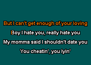 But I can't get enough ofyour loving
Boy I hate you, really hate you
My momma said I shouldn't date you

You cheatin', you Iyin'