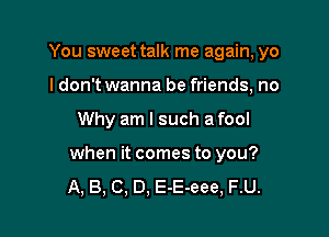 You sweet talk me again, yo
I don't wanna be friends, no

Why am I such a fool

when it comes to you?

A, B, C, D. E-E-eee, F.U.