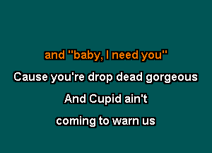 and baby, I need you

Cause you're drop dead gorgeous
And Cupid ain't

coming to warn us