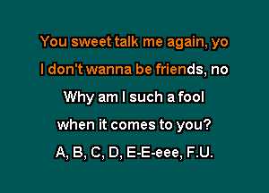 You sweet talk me again, yo
I don't wanna be friends, no

Why am I such a fool

when it comes to you?

A, B, C, D. E-E-eee, F.U.