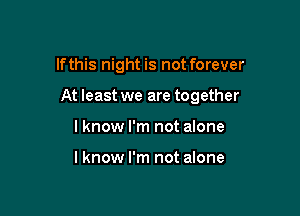 lfthis night is not forever

At least we are together

I know I'm not alone

lknow I'm not alone