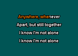 Anywhere, whenever

Apart, but still together

I know I'm not alone

Iknow I'm not alone