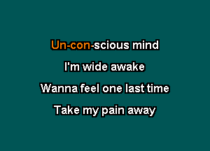 Un-con-scious mind
I'm wide awake

Wanna feel one last time

Take my pain away