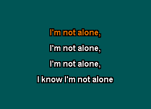 I'm not alone,

I'm not alone,

I'm not alone,

I know I'm not alone