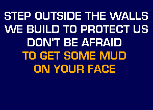 STEP OUTSIDE THE WALLS
WE BUILD TO PROTECT US
DON'T BE AFRAID
TO GET SOME MUD
ON YOUR FACE