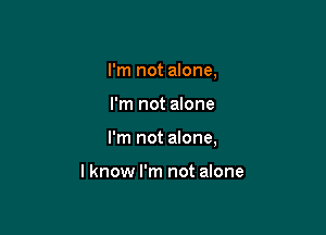 I'm not alone,

I'm not anne

I'm not alone,

lknow I'm not alone