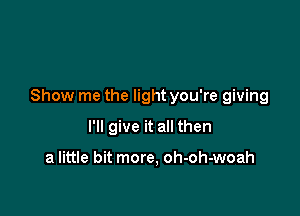 Show me the light you're giving

I'll give it all then

a little bit more, oh-oh-woah