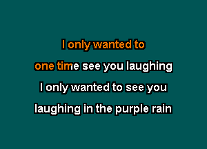 I only wanted to
one time see you laughing

I only wanted to see you

laughing in the purple rain