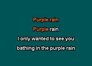 Purple rain
Purple rain

I only wanted to see you

bathing in the purple rain
