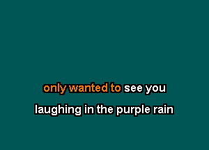 only wanted to see you

laughing in the purple rain
