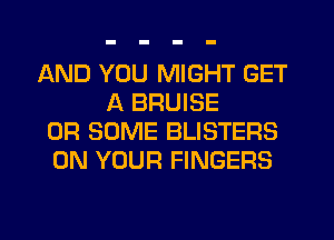 AND YOU MIGHT GET
A BRUISE
0R SOME BLISTERS
ON YOUR FINGERS