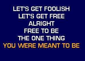 LET'S GET FOOLISH
LET'S GET FREE
ALRIGHT
FREE TO BE
THE ONE THING
YOU WERE MEANT TO BE