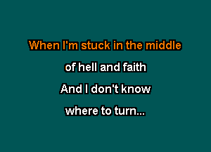 When I'm stuck in the middle

of hell and faith
And I don't know

where to turn...