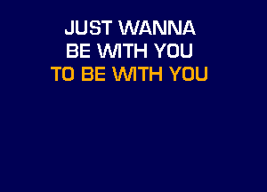 JUST WANNA
BE WITH YOU
TO BE WITH YOU