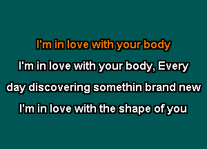 I'm in love with your body
I'm in love with your body, Every
day discovering somethin brand new

I'm in love with the shape ofyou